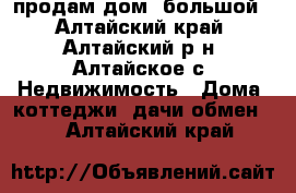 продам дом  большой - Алтайский край, Алтайский р-н, Алтайское с. Недвижимость » Дома, коттеджи, дачи обмен   . Алтайский край